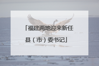 福建两地迎来新任县（市）委书记