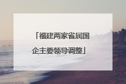 福建两家省属国企主要领导调整
