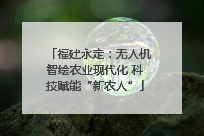 福建永定：无人机智绘农业现代化 科技赋能“新农人”
