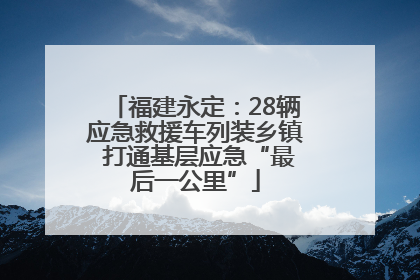 福建永定：28辆应急救援车列装乡镇 打通基层应急“最后一公里”