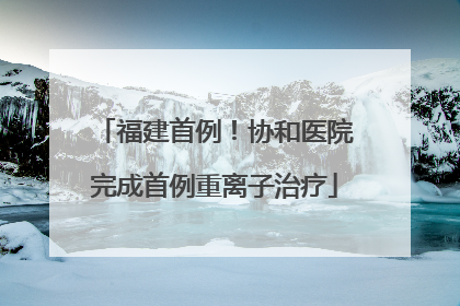 福建首例！协和医院完成首例重离子治疗