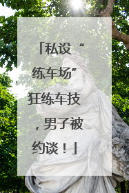 私设“练车场”狂练车技，男子被约谈！