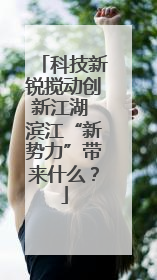 科技新锐搅动创新江湖 滨江“新势力”带来什么？