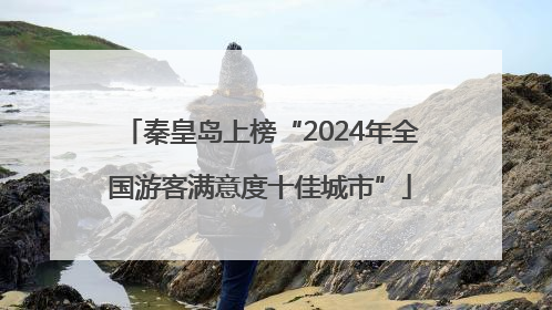秦皇岛上榜“2024年全国游客满意度十佳城市”