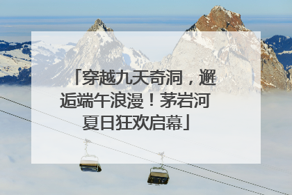 穿越九天奇洞，邂逅端午浪漫！茅岩河夏日狂欢启幕