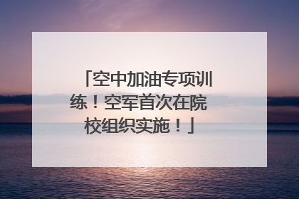 空中加油专项训练！空军首次在院校组织实施！