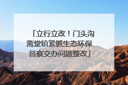 立行立改！门头沟斋堂镇紧抓生态环保督察交办问题整改