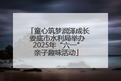 童心筑梦润泽成长 娄底市水利局举办2025年“六一”亲子趣味活动