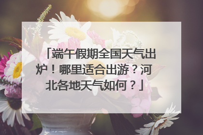 端午假期全国天气出炉！哪里适合出游？河北各地天气如何？