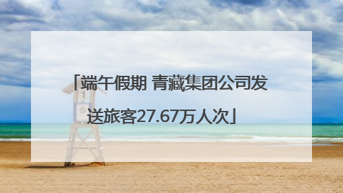 端午假期 青藏集团公司发送旅客27.67万人次