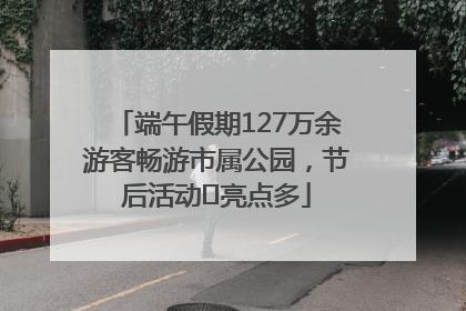 端午假期127万余游客畅游市属公园，节后活动﻿亮点多