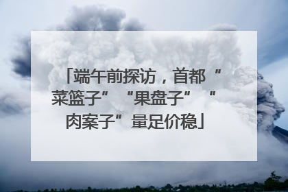 端午前探访，首都“菜篮子”“果盘子”“肉案子”量足价稳