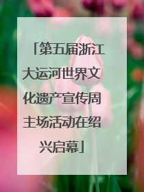 第五届浙江大运河世界文化遗产宣传周主场活动在绍兴启幕