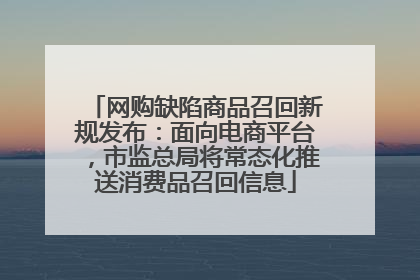 网购缺陷商品召回新规发布：面向电商平台，市监总局将常态化推送消费品召回信息