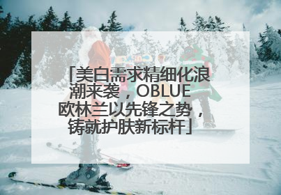 美白需求精细化浪潮来袭，OBLUE欧林兰以先锋之势，铸就护肤新标杆