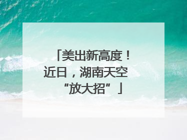 美出新高度！近日，湖南天空“放大招”