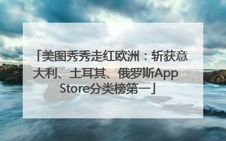 美图秀秀走红欧洲：斩获意大利、土耳其、俄罗斯App Store分类榜第一
