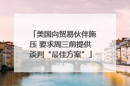美国向贸易伙伴施压 要求周三前提供谈判“最佳方案”