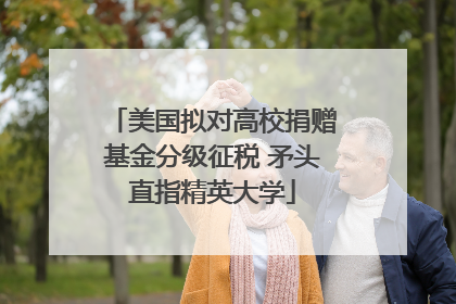 美国拟对高校捐赠基金分级征税 矛头直指精英大学