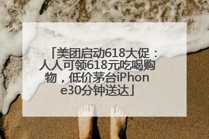 美团启动618大促：人人可领618元吃喝购物，低价茅台iPhone30分钟送达