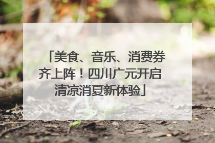 美食、音乐、消费券齐上阵！四川广元开启清凉消夏新体验