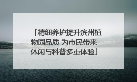精细养护提升滨州植物园品质 为市民带来休闲与科普多重体验