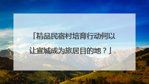 精品民宿村培育行动何以让宣城成为旅居目的地？