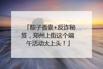 粽子香囊+反诈秘笈，郑州上街这个端午活动太上头！
