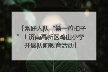 系好入队“第一粒扣子”！济南高新区鸡山小学开展队前教育活动