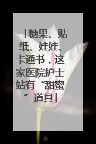 糖果、贴纸、娃娃、卡通书，这家医院护士站有“甜蜜”道具