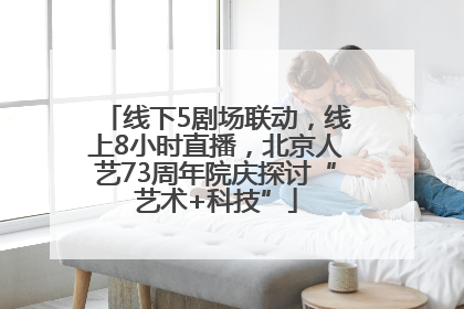 线下5剧场联动，线上8小时直播，北京人艺73周年院庆探讨“艺术+科技”