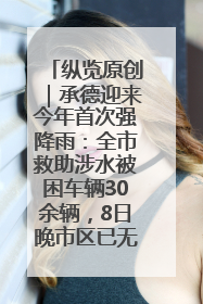 纵览原创｜承德迎来今年首次强降雨：全市救助涉水被困车辆30余辆，8日晚市区已无积水路段，交通恢复畅通
