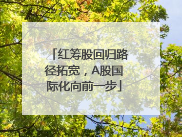 红筹股回归路径拓宽，A股国际化向前一步