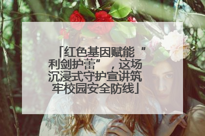 红色基因赋能“利剑护蕾”，这场沉浸式守护宣讲筑牢校园安全防线
