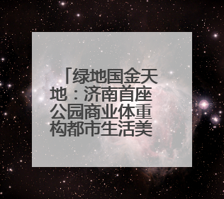 绿地国金天地：济南首座公园商业体重构都市生活美学