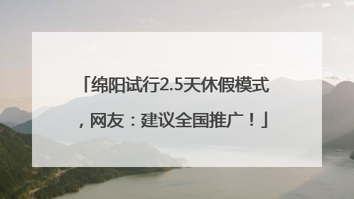 绵阳试行2.5天休假模式，网友：建议全国推广！