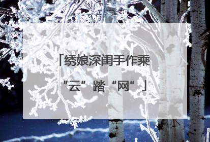 绣娘深闺手作乘“云”踏“网”