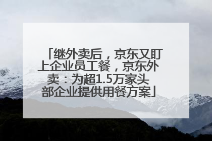 继外卖后，京东又盯上企业员工餐，京东外卖：为超1.5万家头部企业提供用餐方案