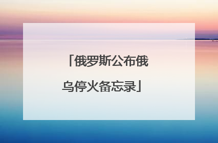 俄罗斯公布俄乌停火备忘录