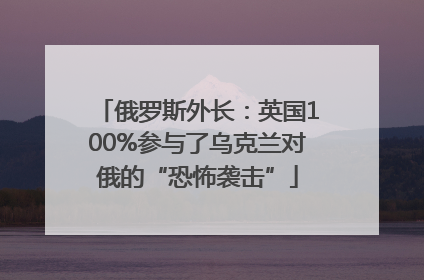俄罗斯外长：英国100%参与了乌克兰对俄的“恐怖袭击”