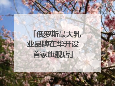 俄罗斯最大乳业品牌在华开设首家旗舰店