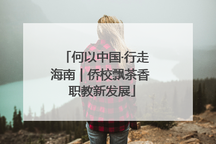 何以中国·行走海南｜侨校飘茶香 职教新发展