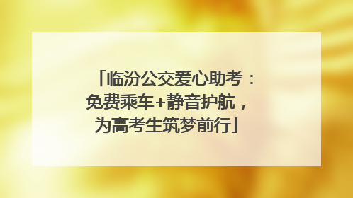 临汾公交爱心助考：免费乘车+静音护航，为高考生筑梦前行