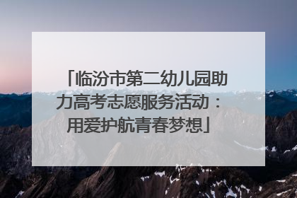 临汾市第二幼儿园助力高考志愿服务活动：用爱护航青春梦想