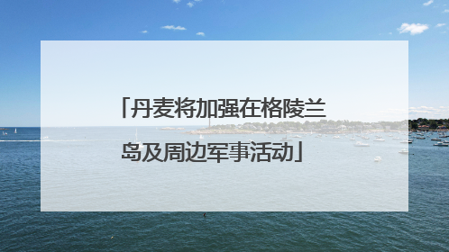 丹麦将加强在格陵兰岛及周边军事活动