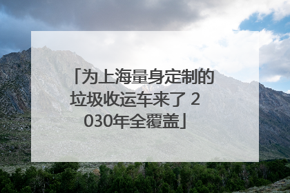 为上海量身定制的垃圾收运车来了 2030年全覆盖