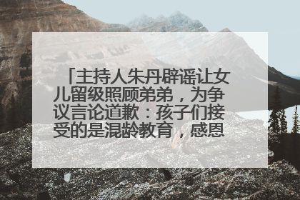 主持人朱丹辟谣让女儿留级照顾弟弟，为争议言论道歉：孩子们接受的是混龄教育，感恩每一条批评