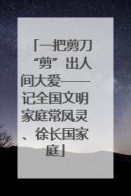 一把剪刀“剪”出人间大爱——记全国文明家庭常凤灵、徐长国家庭