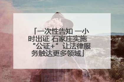 一次性告知 一小时出证 石家庄实施“公证+”让法律服务触达更多领域