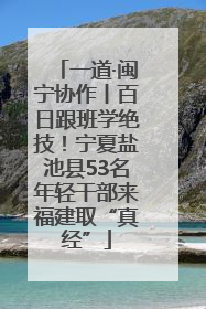 一道·闽宁协作丨百日跟班学绝技！宁夏盐池县53名年轻干部来福建取“真经”
